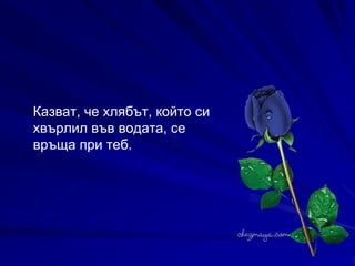 Il y a un dicton qui va comme suit :Du pain jeté à l'eau vous revient.  Il y a un dicton qui va comme suit :Du pain jeté à l'eau vous revient.  Казват, че хлябът, който си  хвърлил във водата, се връща при теб.   