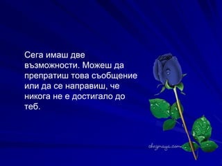 Сега имаш две възможности. Можеш да препратиш това съобщение или да се направиш, че никога не е достигало до теб.   