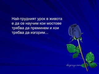 Най-трудният урок в живота е да се научим кои мостове трябва да преминем и кои трябва да изгорим...   