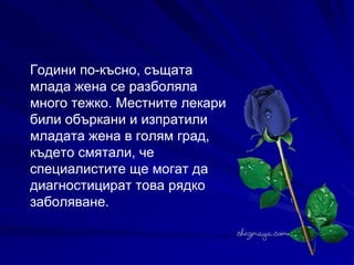 Години по-късно, същата млада жена се разболяла много тежко. Местните лекари били объркани и изпратили младата жена в голям град, където смятали, че специалистите ще могат да диагностицират това рядко заболяване.  