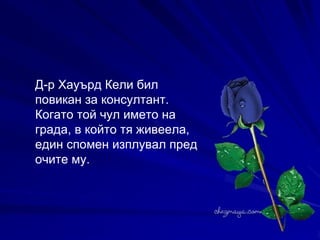 Д-р Хауърд Кели бил повикан за консултант. Когато той чул името на града, в който тя живеела, един спомен изплувал пред очите му.   