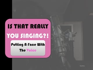 IS THAT REALLY
YOU SINGING?!
Putting A Face With
The Voice
Personal Picture
 