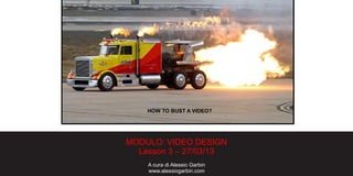 MODULO: VIDEO DESIGN
Lesson 3 – 27/03/13
A cura di Alessio Garbin
www.alessiogarbin.com
HOW TO BUST A VIDEO?
 