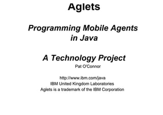 Aglets
Programming Mobile Agents
         in Java

   A Technology Project
                    Pat O'Connor

             http://www.ibm.com/java
       IBM United Kingdom Laboratories
  Aglets is a trademark of the IBM Corporation
 