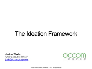 Occom Group Company Confidential © 2013 All rights reserved.
Joshua Wexler,
Chief Executive Officer
josh@occomgroup.com
The Ideation Framework
 