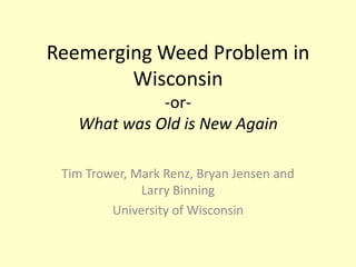 Reemerging Weed Problem in Wisconsin -or-What was Old is New Again Tim Trower, Mark Renz, Bryan Jensen and Larry Binning University of Wisconsin 