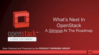 1
What’s Next In
OpenStack
A Glimpse At The Roadmap
Data Collected and Presented by the PRODUCT WORKING GROUP
 