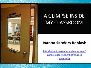 A GLIMPSE INSIDE MY CLASSROOM Joanna Sanders Bobiash http://adventurousedtech.blogspot.com/ joanna.sandersbobiash@rbe.sk.ca @bobiashj 