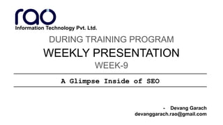 WEEKLY PRESENTATION
DURING TRAINING PROGRAM
- Devang Garach
devanggarach.rao@gmail.com
WEEK-9
Information Technology Pvt. Ltd.
A Glimpse Inside of SEO
 