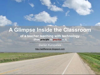 A Glimpse Inside the Classroom
    of a teacher teaching with technology
            (from principle to practice x 3)

                Darren Kuropatwa
             http://adifference.blogspot.com
 