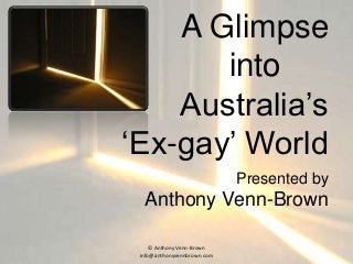 A Glimpse
into
Australia’s
‘Ex-gay’ World
Presented by
Anthony Venn-Brown
© Anthony Venn-Brown
info@anthonyvennbrown.com
 