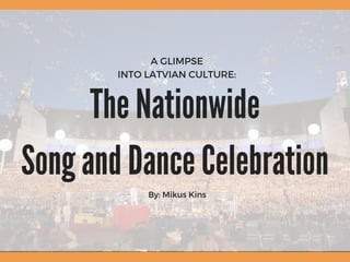 A GLIMPSE
INTO LATVIAN CULTURE:
By: Mikus Kins
The Nationwide
Song and Dance Celebration
 