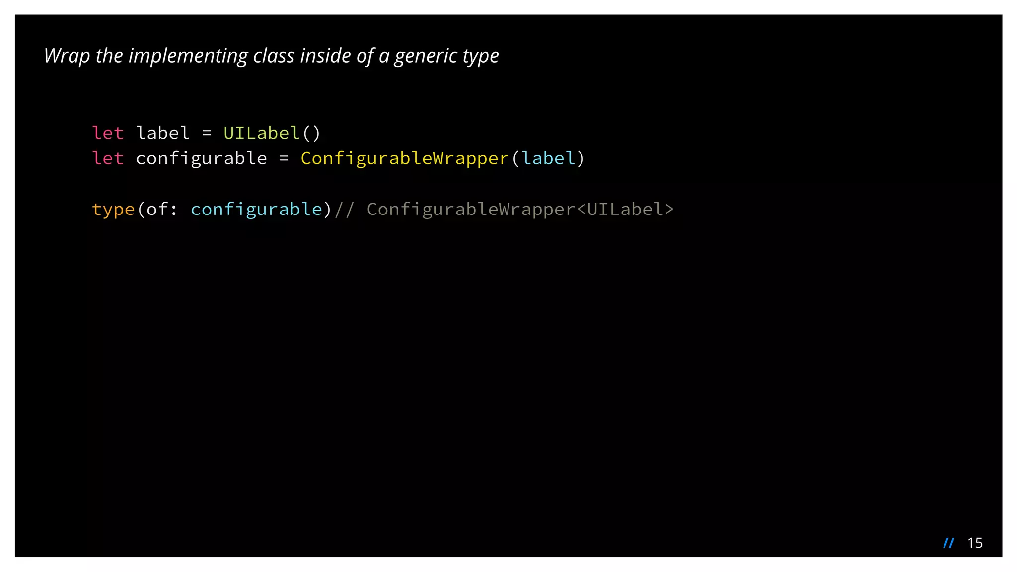 15//
Wrap the implementing class inside of a generic type
let label = UILabel()
let configurable = ConfigurableWrapper(label)
type(of: configurable)// ConfigurableWrapper<UILabel>
 