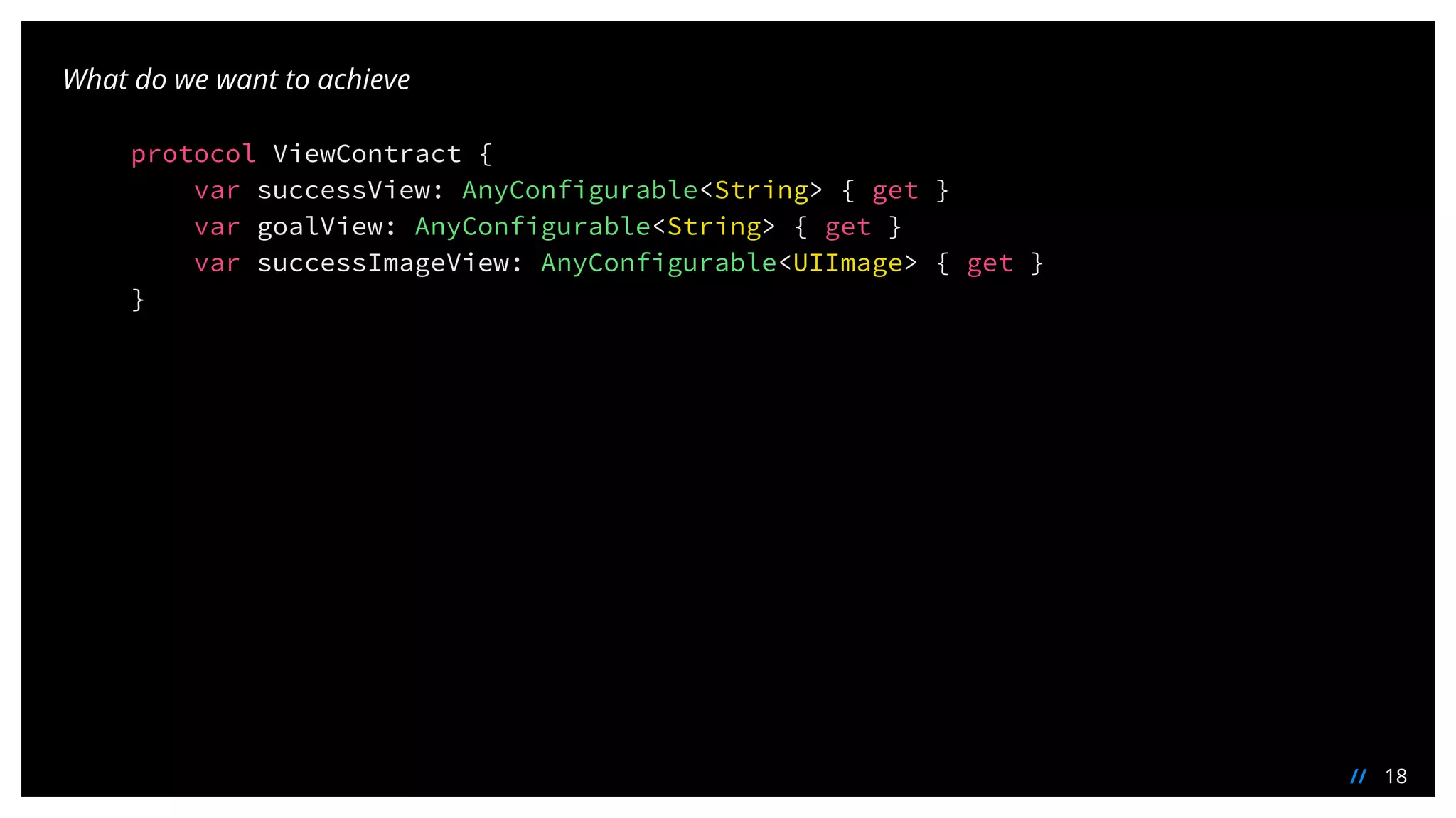 18//
What do we want to achieve
protocol ViewContract {
var successView: AnyConfigurable<String> { get }
var goalView: AnyConfigurable<String> { get }
var successImageView: AnyConfigurable<UIImage> { get }
}
 
