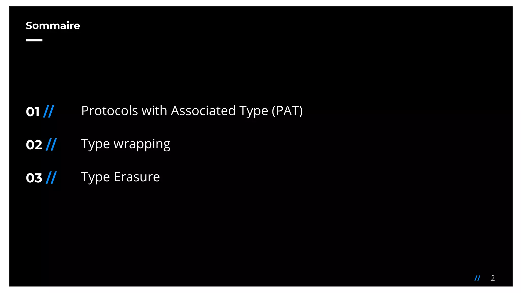 2//
Sommaire
01 //
02 //
03 //
Protocols with Associated Type (PAT)
Type wrapping
Type Erasure
 