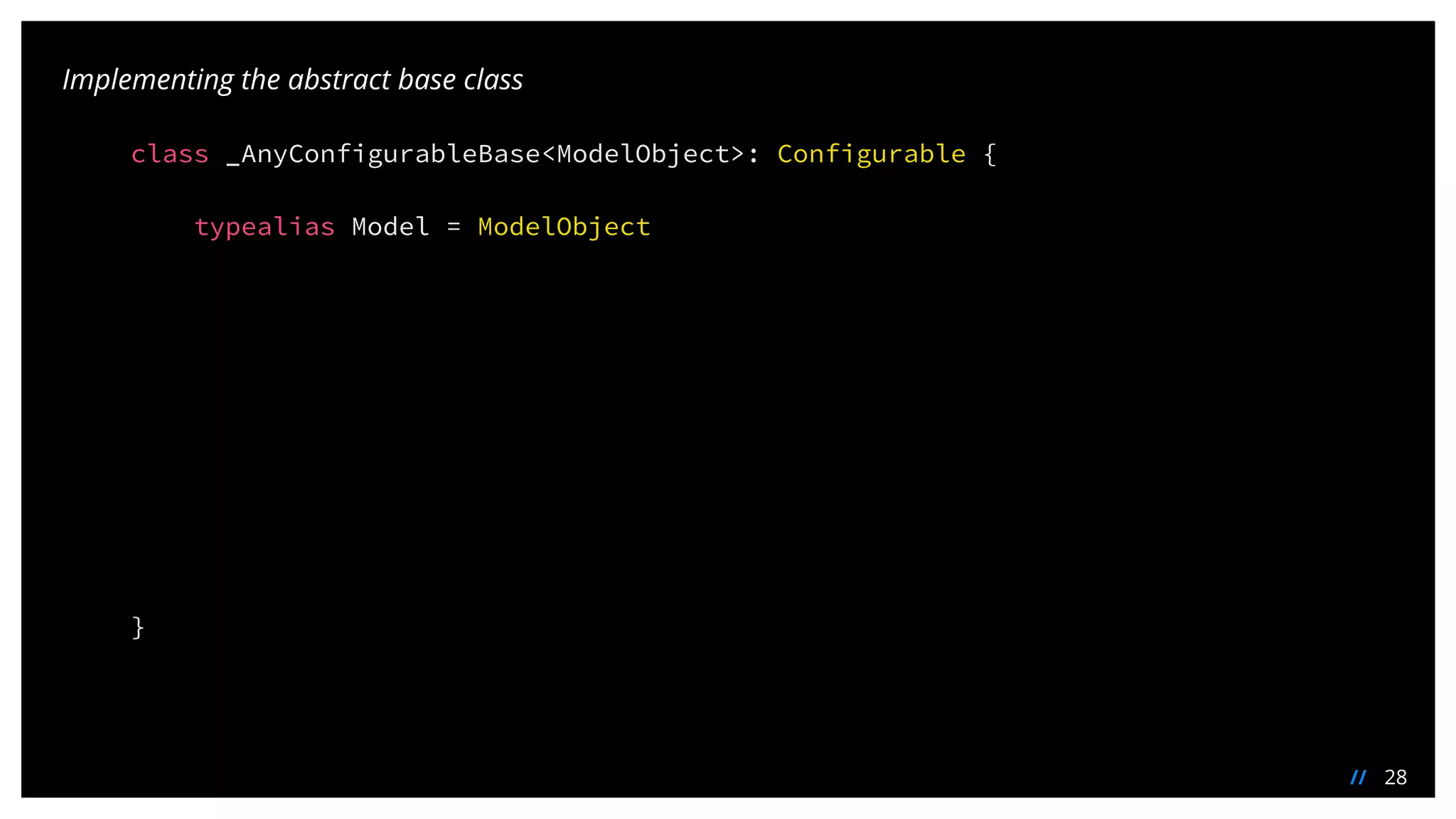 28//
Implementing the abstract base class
class _AnyConfigurableBase<ModelObject>: Configurable {
typealias Model = ModelObject
}
 