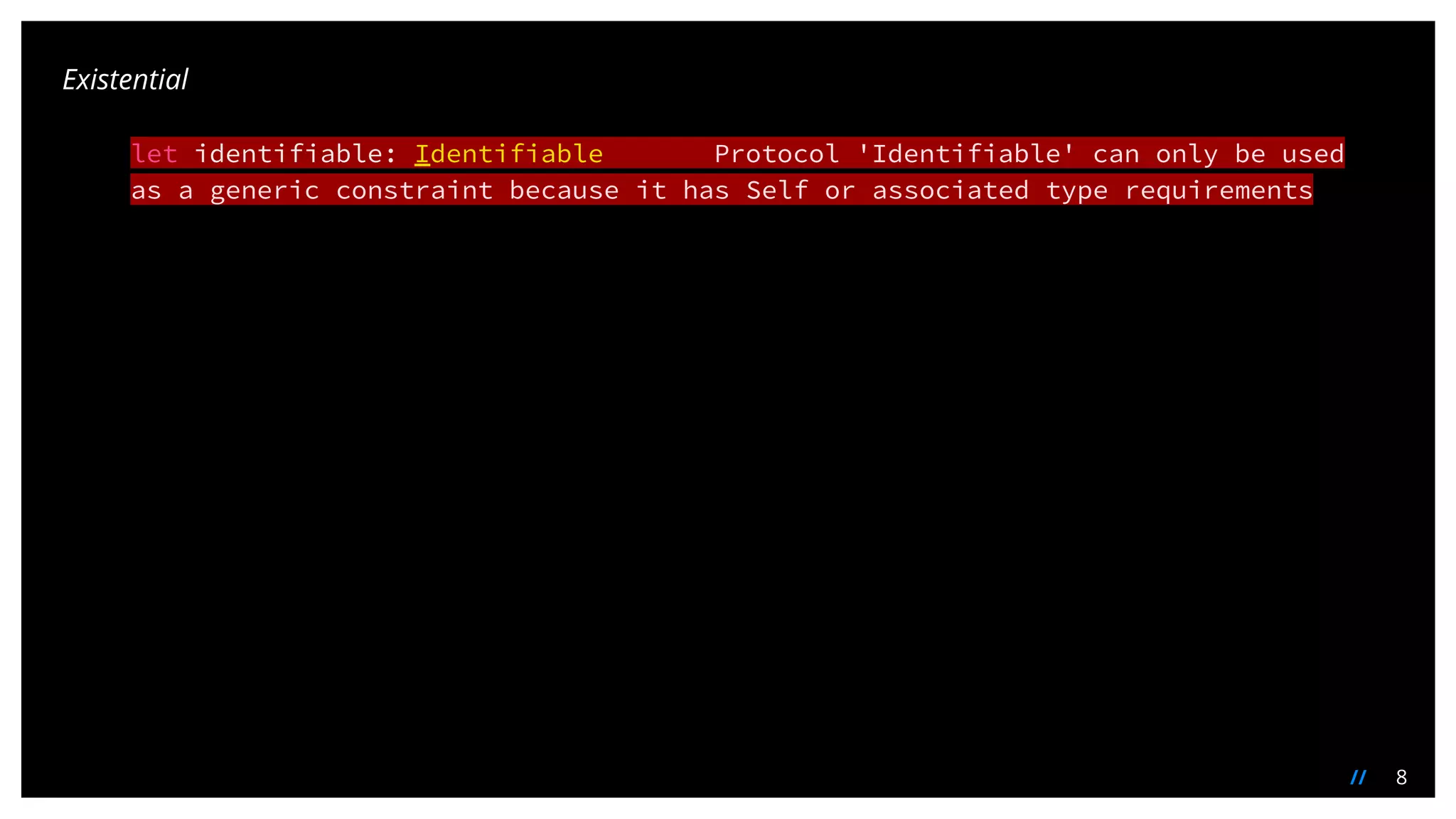 8//
let identifiable: Identifiable Protocol 'Identifiable' can only be used
as a generic constraint because it has Self or associated type requirements
Existential
 