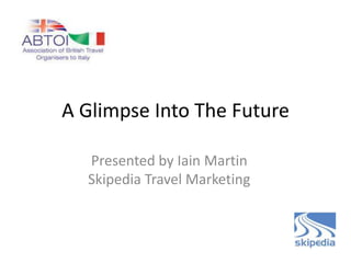 A Glimpse Into The Future

  Presented by Iain Martin
  Skipedia Travel Marketing
 