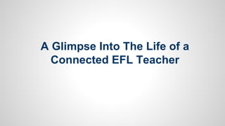 A Glimpse Into The Life of a
Connected EFL Teacher

 