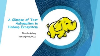 A Glimpse of Test
Automation in
Hadoop Ecosystem
Deepika Achary
Test Engineer, OCLC
 