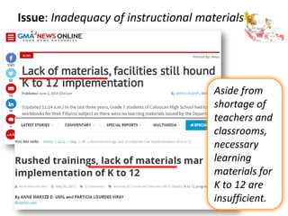 Issue: Inadequacy of instructional materials
Aside from
shortage of
teachers and
classrooms,
necessary
learning
materials for
K to 12 are
insufficient.
 
