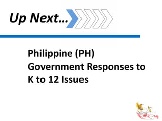 Philippine (PH)
Government Responses to
K to 12 Issues
Up Next…
 