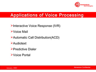 Applications of Voice Processing
Interactive Voice Response (IVR)
Voice Mail
Automatic Call Distribution(ACD)
Audiotext
Predictive Dialer
Voice Portal

January, 2002

Momentum Confidential
4

 