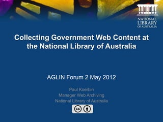 Collecting Government Web Content at
   the National Library of Australia



        AGLIN Forum 2 May 2012
                 Paul Koerbin
           Manager Web Archiving
          National Library of Australia
 