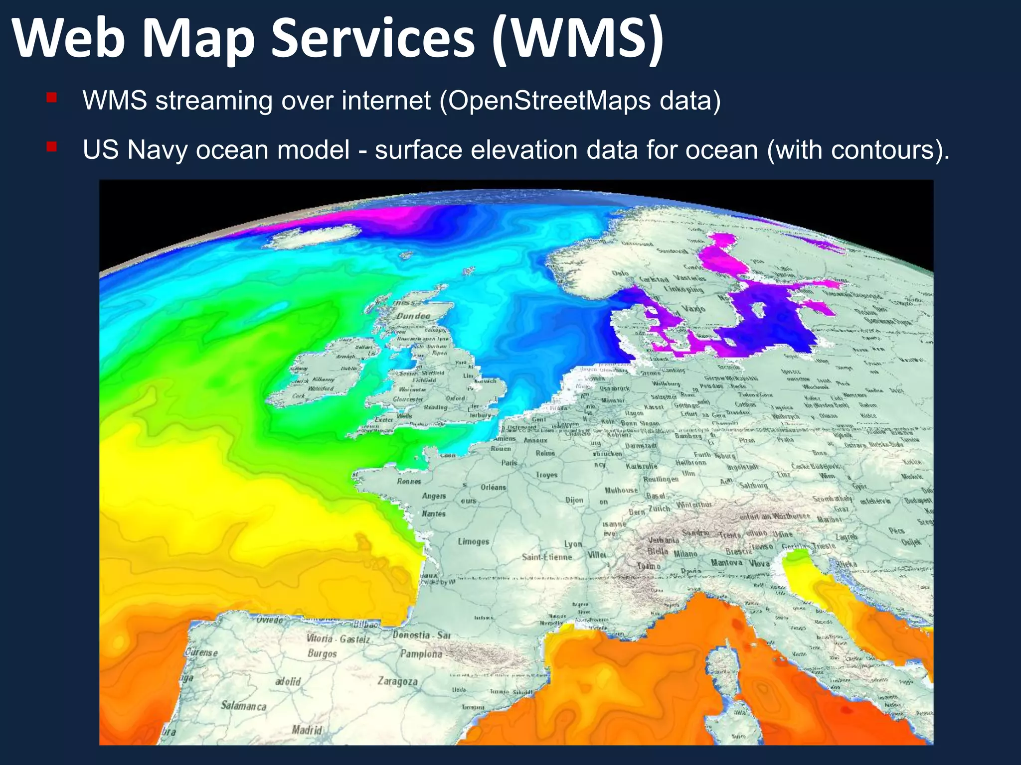 Web Map Services (WMS)
    WMS streaming over internet (OpenStreetMaps data)
    US Navy ocean model - surface elevation data for ocean (with contours).
 