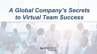 A Global Company’s Secrets
to Virtual Team Success
 
