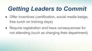Getting Leaders to Commit
● Offer incentives (certification, social media badge,
free lunch on training days)
● Require re...