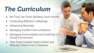 The Curriculum
● No Trust, No Team: Building Trust Virtually
● Conducting Effective V-Meetings
● Influencing Remotely
● Ma...