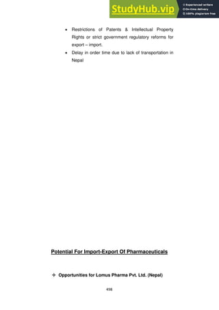 498
Restrictions of Patents & Intellectual Property
Rights or strict government regulatory reforms for
export – import.
Delay in order time due to lack of transportation in
Nepal
Potential For Import-Export Of Pharmaceuticals
 Opportunities for Lomus Pharma Pvt. Ltd. (Nepal)
 