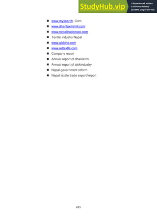 633
 www.mysearch. Com
 www.dhanlaxmimill.com
 www.nepaltradeexpo.com
 Textile industry Nepal
 www.alokind.com
 www.rettextle.com
 Company report
 Annual report of dhanlaxmi
 Annual report of alokindustry
 Nepal government reform
 Nepal textile trade export/import
 