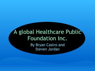 A global Healthcare Public Foundation Inc. By Bryan Castro and Steven Jordan 