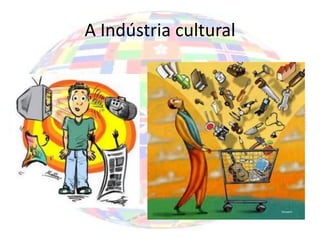 A Indústria cultural
 