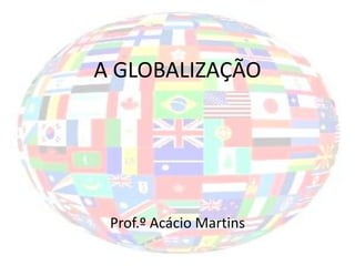 A GLOBALIZAÇÃO




 Prof.º Acácio Martins
 