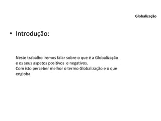 • Introdução:
Neste trabalho iremos falar sobre o que é a Globalização
e os seus aspetos positivos e negativos.
Com isto perceber melhor o termo Globalização e o que
engloba.
Globalização
 