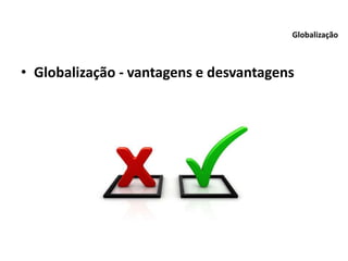 • Globalização - vantagens e desvantagens
Globalização
 
