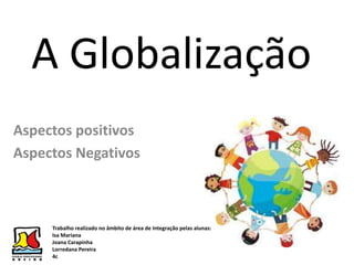 A Globalização
Aspectos positivos
Aspectos Negativos
Trabalho realizado no âmbito de área de Integração pelas alunas:
Isa Mariana
Joana Carapinha
Lorredana Pereira
4c
 