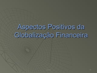 Aspectos Positivos daAspectos Positivos da
Globalização FinanceiraGlobalização Financeira
Thierry 11
 