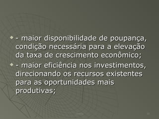  - maior disponibilidade de poupança,- maior disponibilidade de poupança,
condição necessária para a elevaçãocondição necessária para a elevação
da taxa de crescimento econômico;da taxa de crescimento econômico;
 - maior eficiência nos investimentos,- maior eficiência nos investimentos,
direcionando os recursos existentesdirecionando os recursos existentes
para as oportunidades maispara as oportunidades mais
produtivas;produtivas;
Thierry 13
 