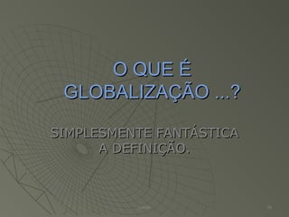 O QUE ÉO QUE É
GLOBALIZAÇÃO ...?GLOBALIZAÇÃO ...?
SIMPLESMENTE FANTÁSTICASIMPLESMENTE FANTÁSTICA
A DEFINIÇÃO.A DEFINIÇÃO.
Valmir 24
 