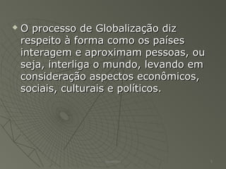  O processo de Globalização dizO processo de Globalização diz
respeito à forma como os paísesrespeito à forma como os países
interagem e aproximam pessoas, ouinteragem e aproximam pessoas, ou
seja, interliga o mundo, levando emseja, interliga o mundo, levando em
consideração aspectos econômicos,consideração aspectos econômicos,
sociais, culturais e políticos.sociais, culturais e políticos.
Alexandre 5
 
