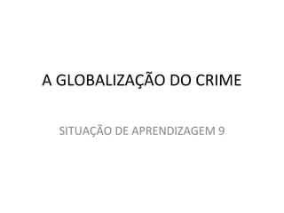 A GLOBALIZAÇÃO DO CRIME
SITUAÇÃO DE APRENDIZAGEM 9
 