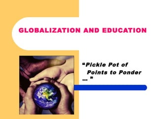 GLOBALIZATION AND EDUCATION
“Pickle Pot of
Points to Ponder
… ”
 