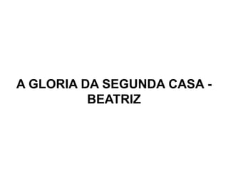 A GLORIA DA SEGUNDA CASA -
BEATRIZ
 