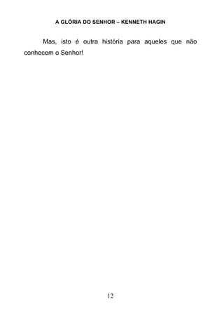 A GLÓRIA DO SENHOR – KENNETH HAGIN
12
Mas, isto é outra história para aqueles que não
conhecem o Senhor!
 