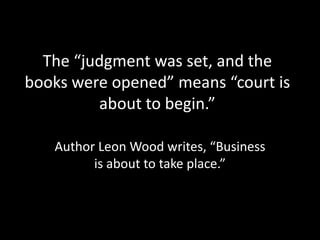 The “judgment was set, and the
books were opened” means “court is
         about to begin.”

   Author Leon Wood writes, “Business
         is about to take place.”
 
