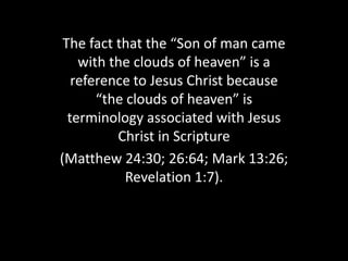 The fact that the “Son of man came
    with the clouds of heaven” is a
   reference to Jesus Christ because
       “the clouds of heaven” is
  terminology associated with Jesus
          Christ in Scripture
(Matthew 24:30; 26:64; Mark 13:26;
            Revelation 1:7).
 